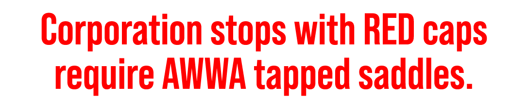Corporation stops with RED caps require AWWA tapped saddles.