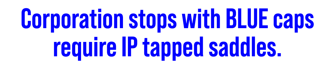 Corporation stops with BLUE caps require IP tapped saddles.