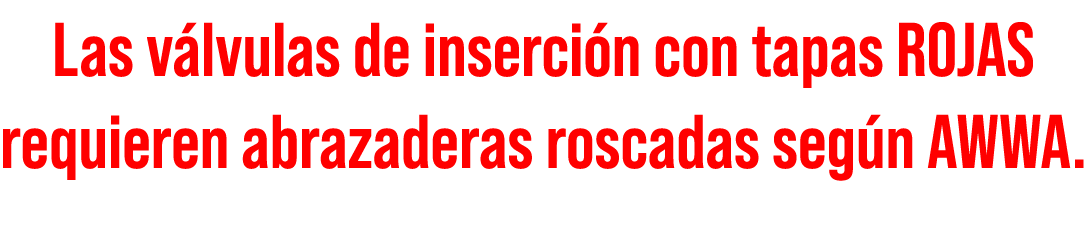 Las v lvulas de inserci n con tapas ROJAS requieren abrazaderas roscadas seg n AWWA.