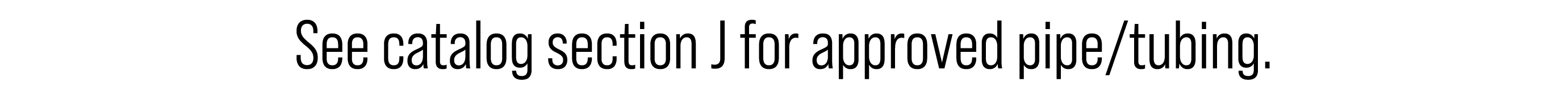 See catalog section J for approved pipe/tubing.