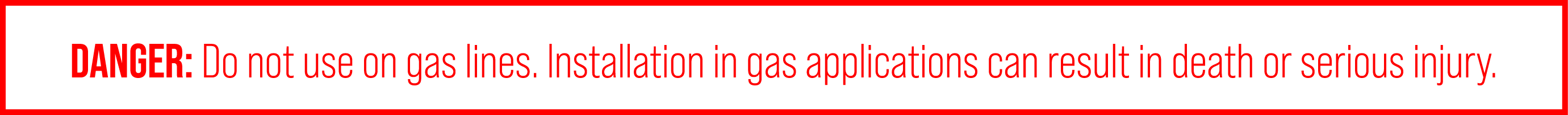 DANGER: Do not use on gas lines. Installation in gas applications can result in death or serious injury.