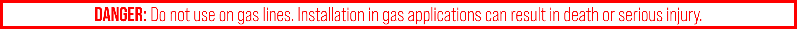 DANGER: Do not use on gas lines. Installation in gas applications can result in death or serious injury.