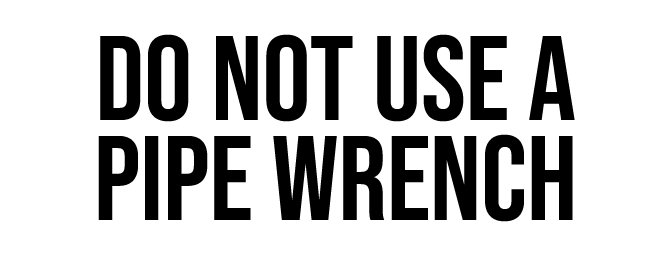 DO NOT USE A PIPE WRENCH