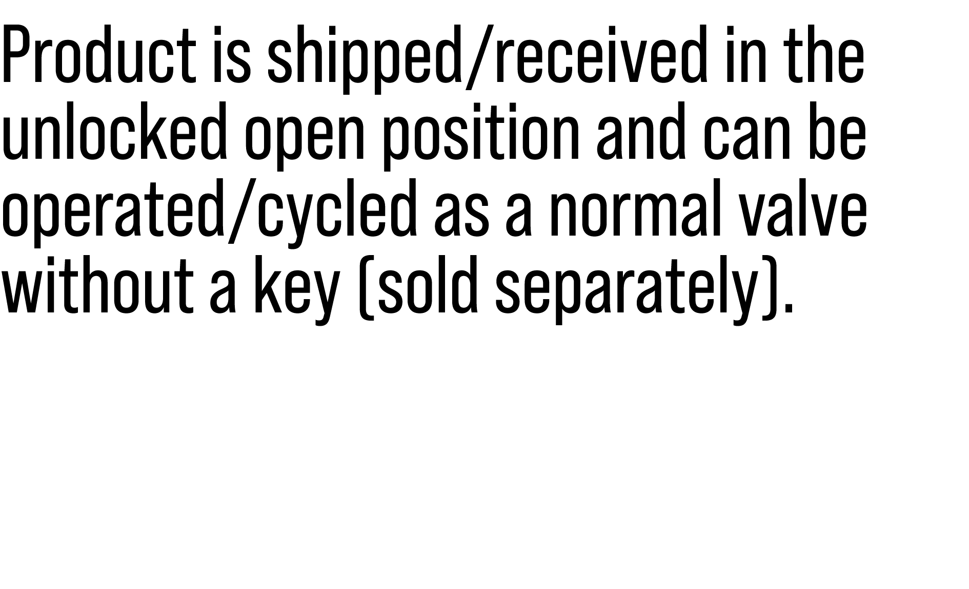 Product is shipped/received in the unlocked open position and can be operated/cycled as a normal valve without a key ...