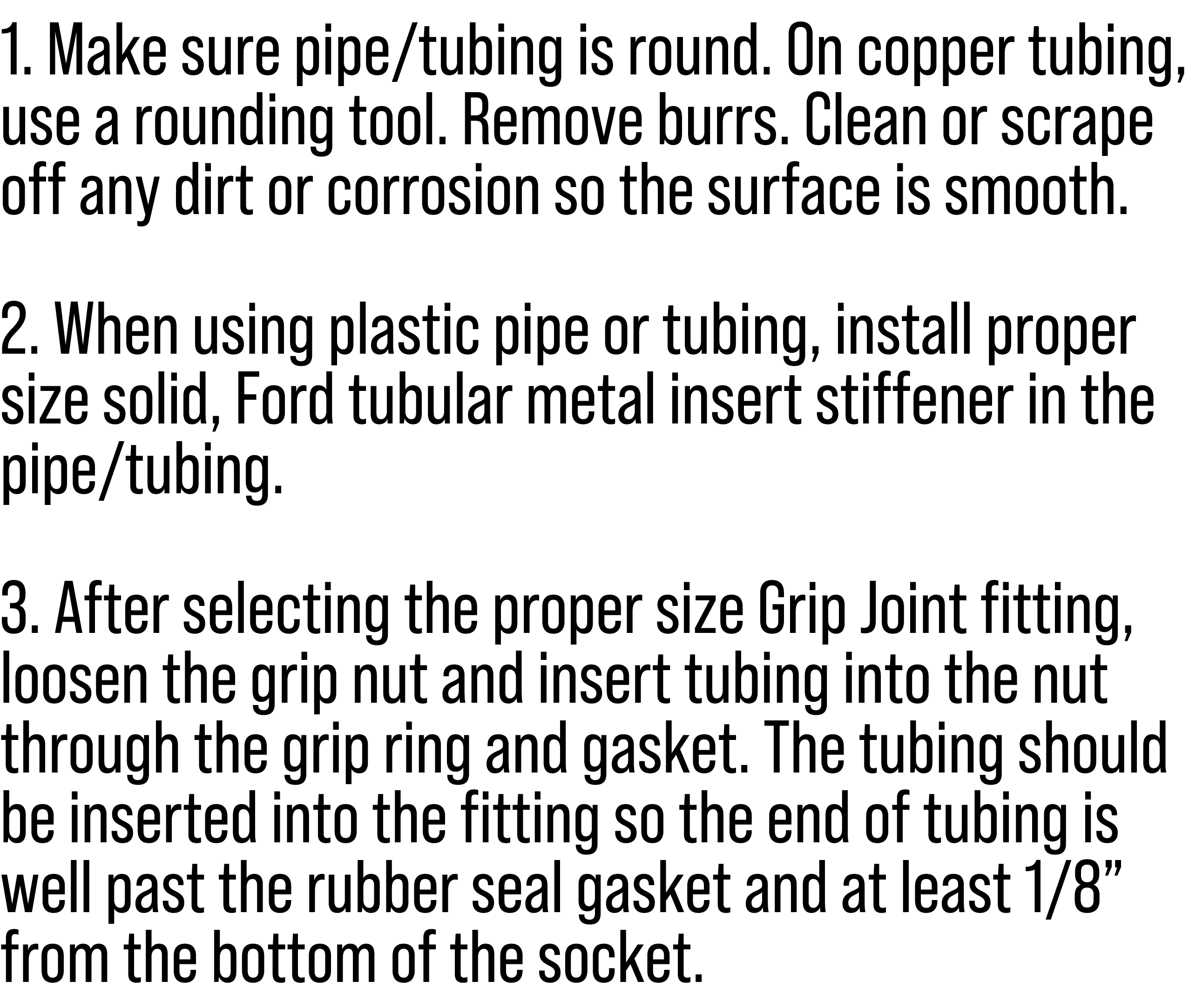 1. Make sure pipe/tubing is round. On copper tubing, use a rounding tool. Remove burrs. Clean or scrape off any dirt ...