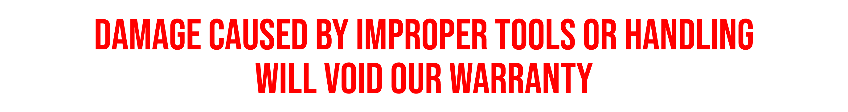DAMAGE CAUSED BY IMPROPER TOOLS OR HANDLING WILL VOID OUR WARRANTY