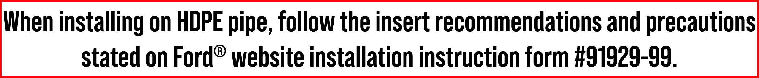 When installing on HDPE pipe, follow the insert recommendations and precautions stated on Ford® website installation ...