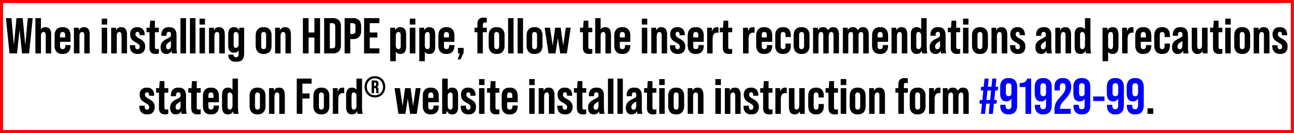 When installing on HDPE pipe, follow the insert recommendations and precautions stated on Ford® website installation ...