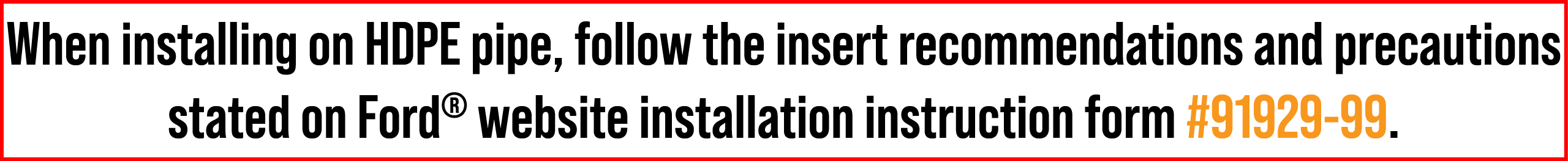 When installing on HDPE pipe, follow the insert recommendations and precautions stated on Ford® website installation ...